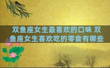 双鱼座女生最喜欢的口味 双鱼座女生喜欢吃的零食有哪些